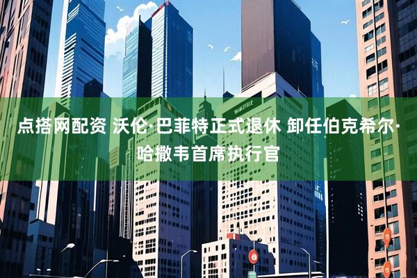 点搭网配资 沃伦·巴菲特正式退休 卸任伯克希尔·哈撒韦首席执行官