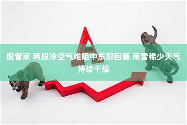 股管家 两股冷空气难阻中东部回暖 雨雪稀少天气持续干燥