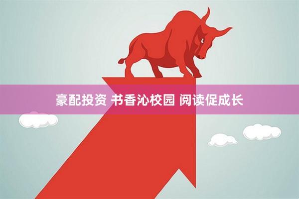 豪配投资 书香沁校园 阅读促成长