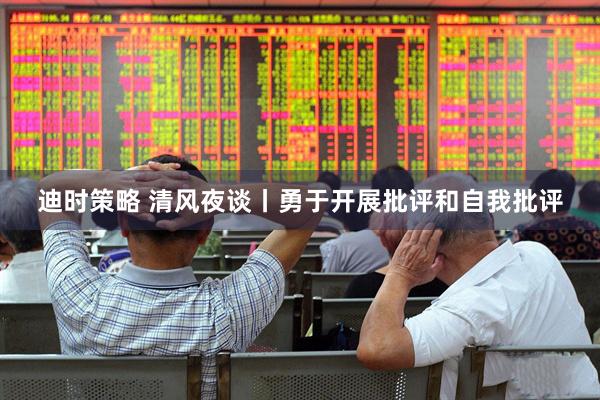 迪时策略 清风夜谈丨勇于开展批评和自我批评