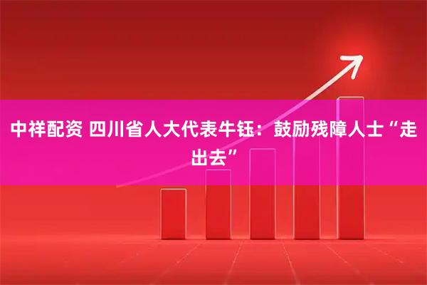 中祥配资 四川省人大代表牛钰：鼓励残障人士“走出去”