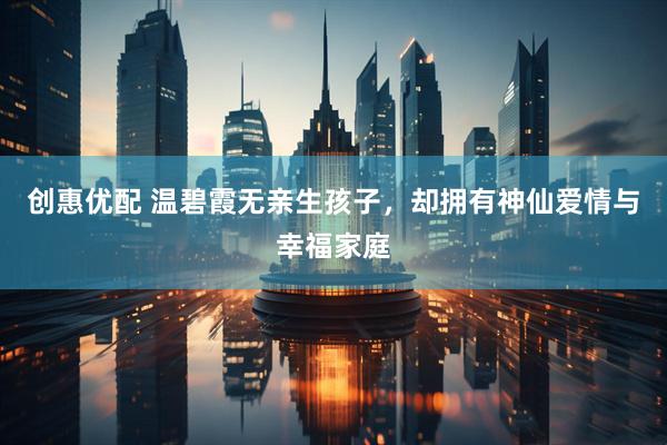 创惠优配 温碧霞无亲生孩子，却拥有神仙爱情与幸福家庭