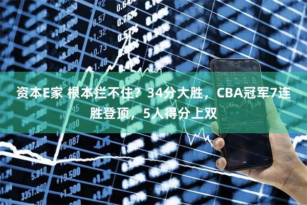 资本E家 根本拦不住？34分大胜，CBA冠军7连胜登顶，5人得分上双