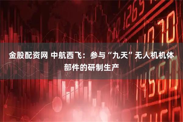 金股配资网 中航西飞：参与“九天”无人机机体部件的研制生产
