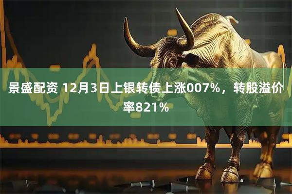 景盛配资 12月3日上银转债上涨007%，转股溢价率821%