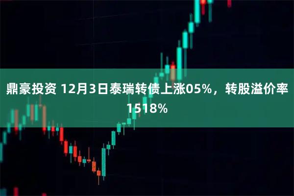 鼎豪投资 12月3日泰瑞转债上涨05%，转股溢价率1518%
