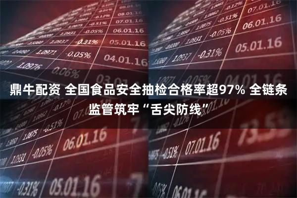 鼎牛配资 全国食品安全抽检合格率超97% 全链条监管筑牢“舌尖防线”