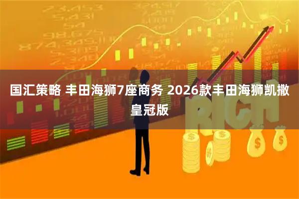 国汇策略 丰田海狮7座商务 2026款丰田海狮凯撒皇冠版
