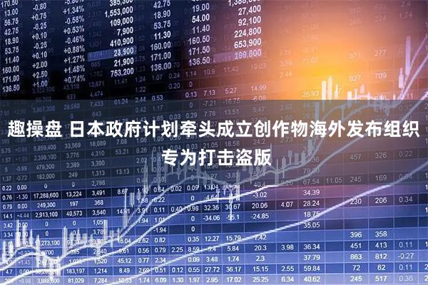 趣操盘 日本政府计划牵头成立创作物海外发布组织 专为打击盗版