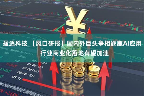 盈透科技 【风口研报】国内外巨头争相逐鹿AI应用   行业商业化落地有望加速