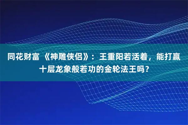同花财富 《神雕侠侣》：王重阳若活着，能打赢十层龙象般若功的金轮法王吗？