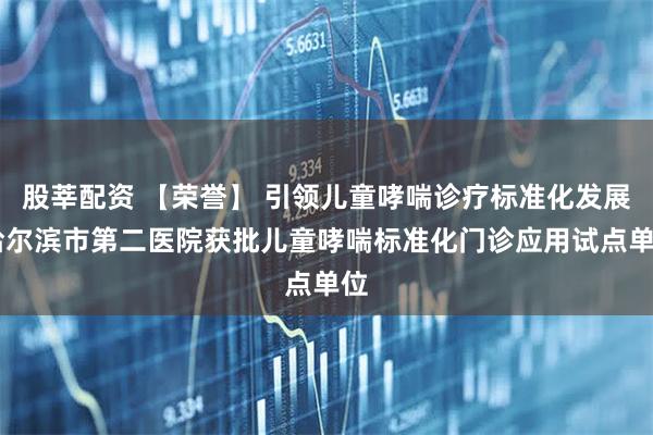 股莘配资 【荣誉】 引领儿童哮喘诊疗标准化发展 哈尔滨市第二医院获批儿童哮喘标准化门诊应用试点单位
