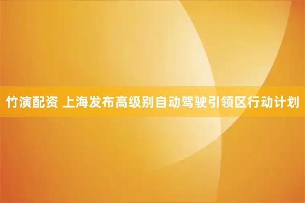 竹演配资 上海发布高级别自动驾驶引领区行动计划