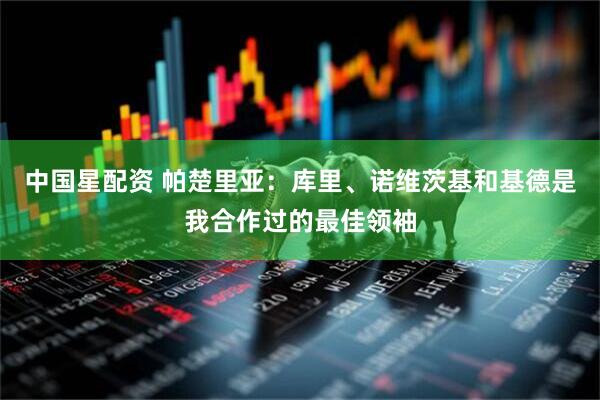 中国星配资 帕楚里亚：库里、诺维茨基和基德是我合作过的最佳领袖