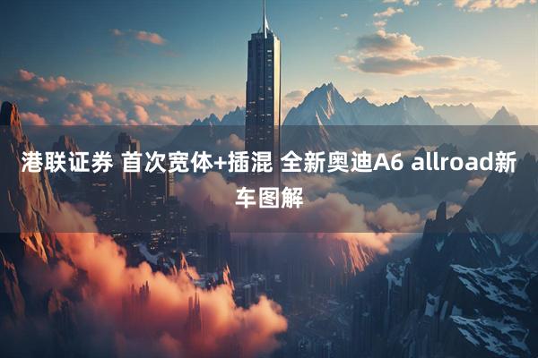 港联证券 首次宽体+插混 全新奥迪A6 allroad新车图解